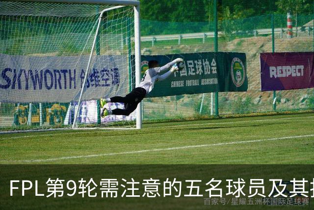 FPL第9轮需注意的五名球员及其持有现状分析